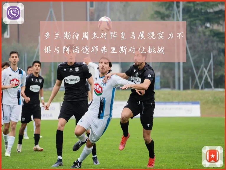 多兰期待周末对阵皇马展现实力不惧与阿诺德邓弗里斯对位挑战