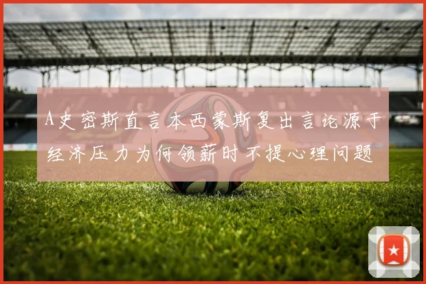 A史密斯直言本西蒙斯复出言论源于经济压力为何领薪时不提心理问题