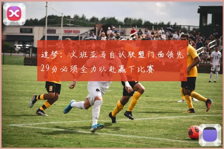 追梦：文班亚马自认联盟门面领先29分必须全力以赴赢下比赛