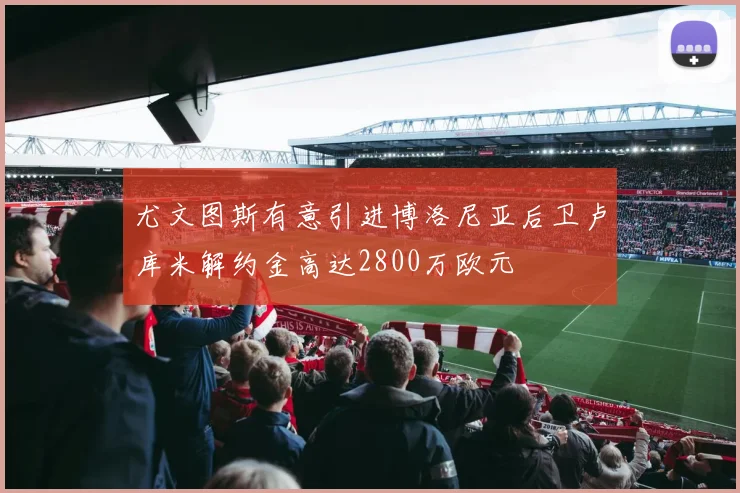 尤文图斯有意引进博洛尼亚后卫卢库米解约金高达2800万欧元
