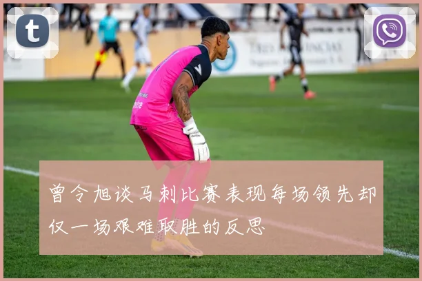 曾令旭谈马刺比赛表现每场领先却仅一场艰难取胜的反思