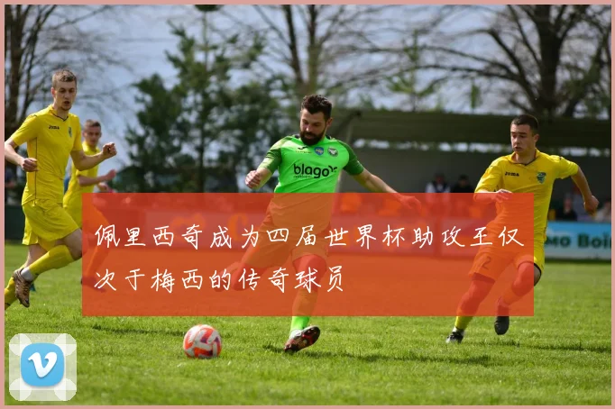 佩里西奇成为四届世界杯助攻王仅次于梅西的传奇球员