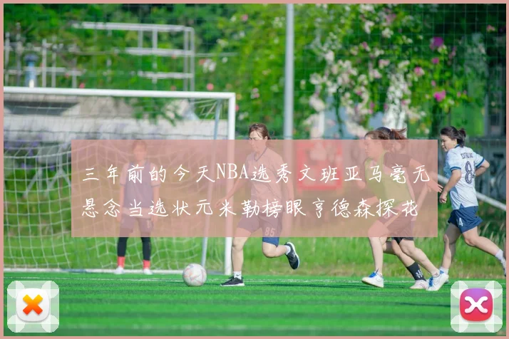 三年前的今天NBA选秀文班亚马毫无悬念当选状元米勒榜眼亨德森探花成就传奇时刻