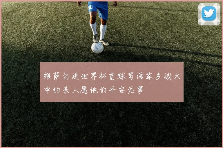 维萨打进世界杯首球寄语家乡战火中的亲人愿他们平安无事