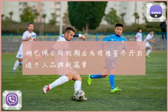 姆巴佩合同到期后或将借鉴乔丹打造个人品牌新篇章