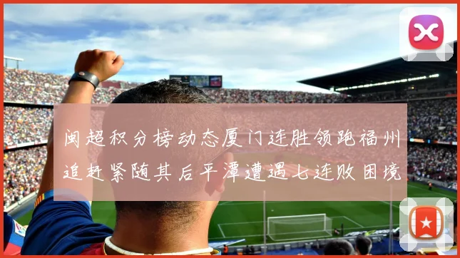 闽超积分榜动态厦门连胜领跑福州追赶紧随其后平潭遭遇七连败困境