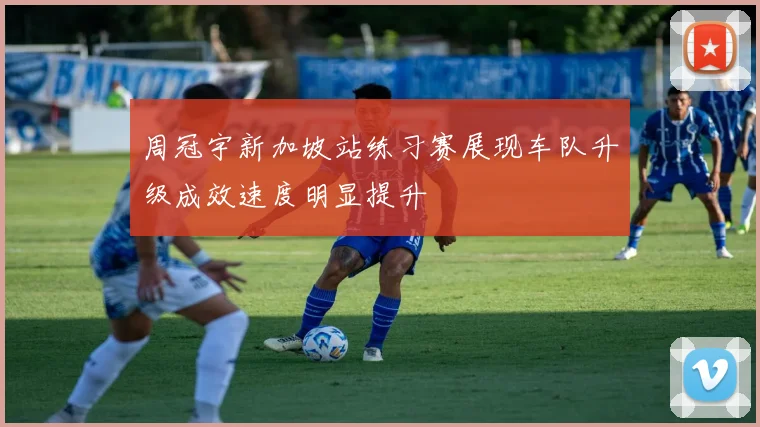 周冠宇新加坡站练习赛展现车队升级成效速度明显提升
