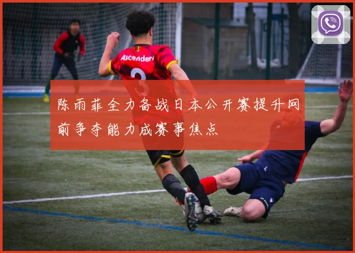 陈雨菲全力备战日本公开赛提升网前争夺能力成赛事焦点