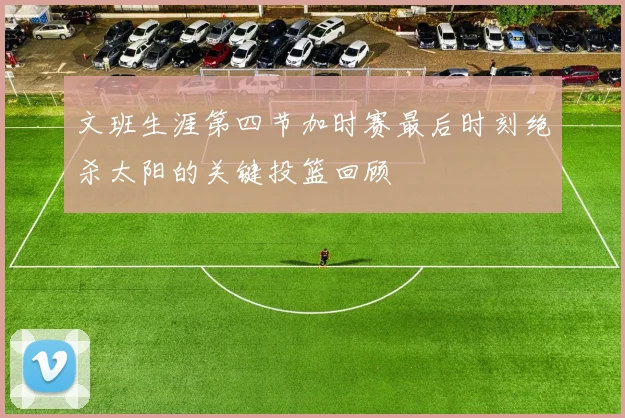 文班生涯第四节加时赛最后时刻绝杀太阳的关键投篮回顾