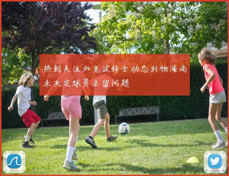 热刺关注加克波转会动态利物浦尚未决定球员去留问题