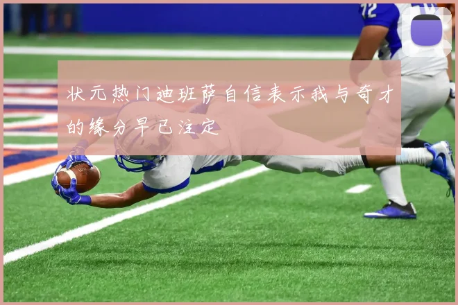 状元热门迪班萨自信表示我与奇才的缘分早已注定
