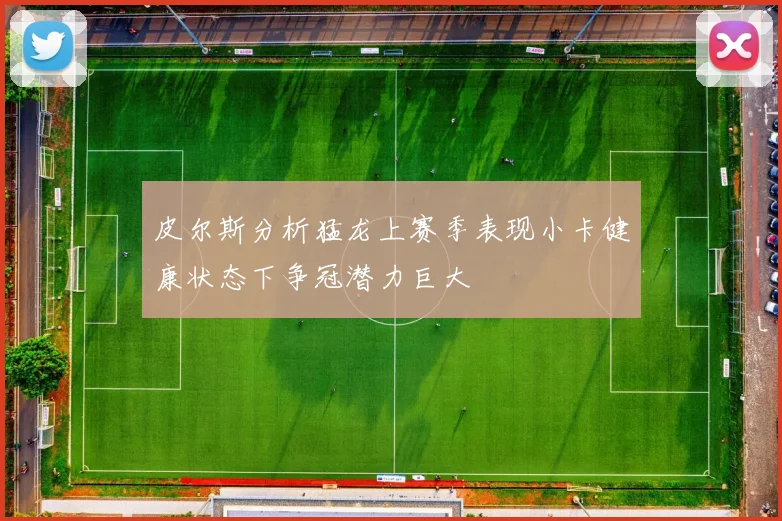 皮尔斯分析猛龙上赛季表现小卡健康状态下争冠潜力巨大