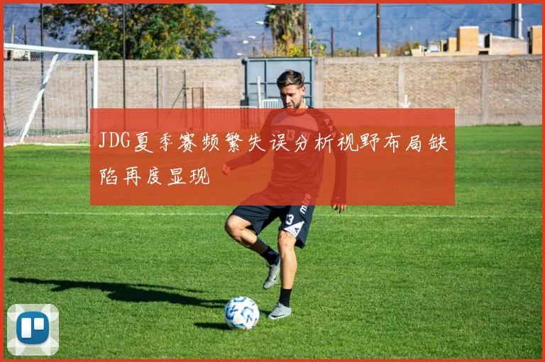 JDG夏季赛频繁失误分析视野布局缺陷再度显现
