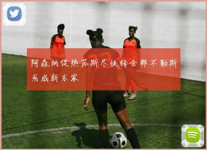 阿森纳促热苏斯尽快转会那不勒斯或成新东家