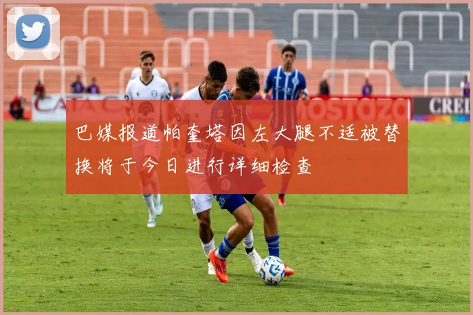 巴媒报道帕奎塔因左大腿不适被替换将于今日进行详细检查