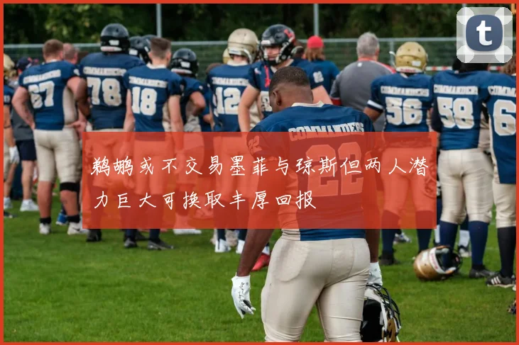 鹈鹕或不交易墨菲与琼斯但两人潜力巨大可换取丰厚回报