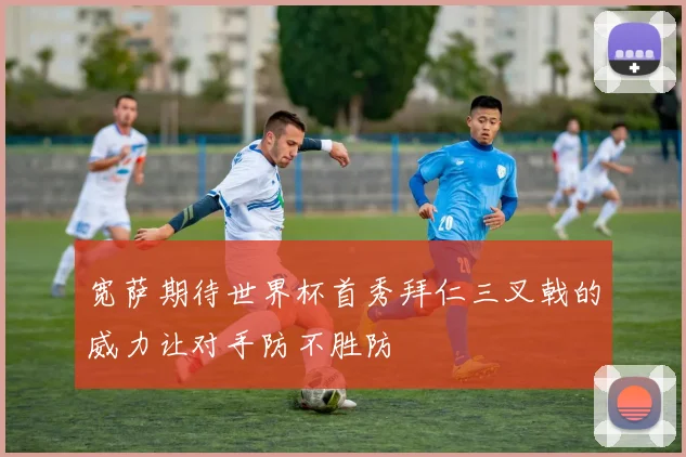 宽萨期待世界杯首秀拜仁三叉戟的威力让对手防不胜防