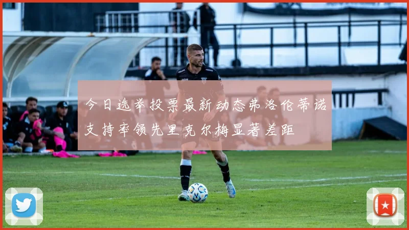 今日选举投票最新动态弗洛伦蒂诺支持率领先里克尔梅显著差距